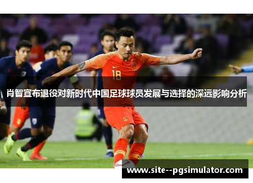 肖智宣布退役对新时代中国足球球员发展与选择的深远影响分析
