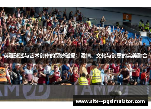 英超球迷与艺术创作的奇妙碰撞:激情、文化与创意的完美融合 英超球迷与艺术创作的奇妙碰撞:激情、文化与创意的完美融合