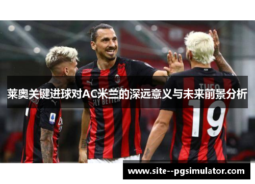 莱奥关键进球对AC米兰的深远意义与未来前景分析