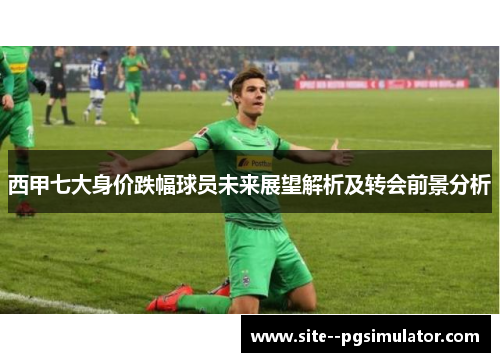 西甲七大身价跌幅球员未来展望解析及转会前景分析 西甲七大身价跌幅球员未来展望解析及转会前景分析
