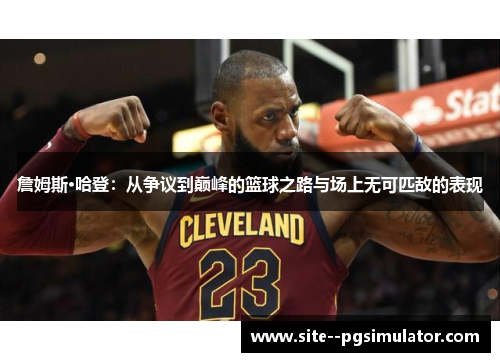 詹姆斯·哈登：从争议到巅峰的篮球之路与场上无可匹敌的表现