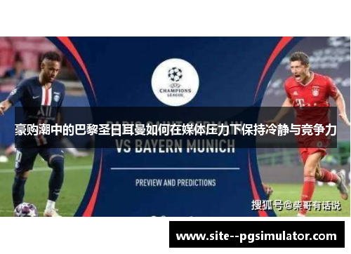 豪购潮中的巴黎圣日耳曼如何在媒体压力下保持冷静与竞争力 豪购潮中的巴黎圣日耳曼如何在媒体压力下保持冷静与竞争力