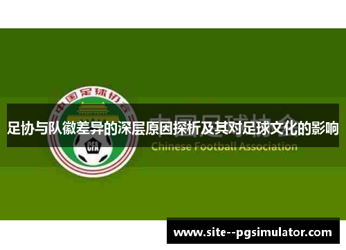 足协与队徽差异的深层原因探析及其对足球文化的影响 足协与队徽差异的深层原因探析及其对足球文化的影响