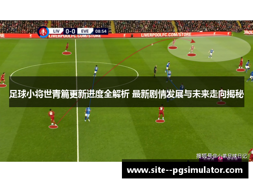 足球小将世青篇更新进度全解析 最新剧情发展与未来走向揭秘 足球小将世青篇更新进度全解析 最新剧情发展与未来走向揭秘