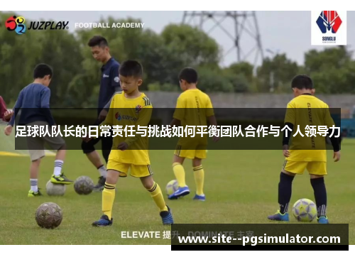 足球队队长的日常责任与挑战如何平衡团队合作与个人领导力