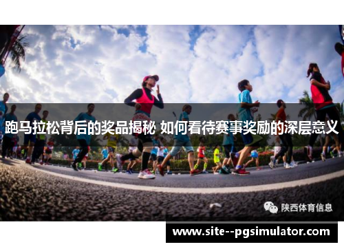 跑马拉松背后的奖品揭秘 如何看待赛事奖励的深层意义 跑马拉松背后的奖品揭秘 如何看待赛事奖励的深层意义