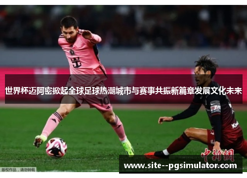 世界杯迈阿密掀起全球足球热潮城市与赛事共振新篇章发展文化未来 世界杯迈阿密掀起全球足球热潮城市与赛事共振新篇章发展文化未来