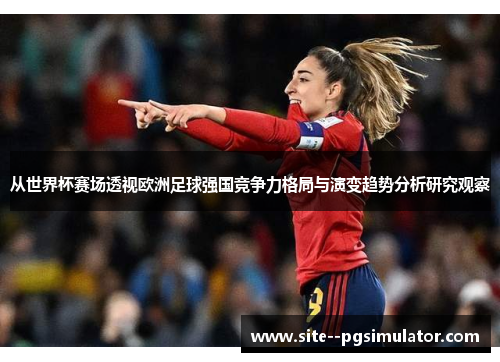 从世界杯赛场透视欧洲足球强国竞争力格局与演变趋势分析研究观察 从世界杯赛场透视欧洲足球强国竞争力格局与演变趋势分析研究观察