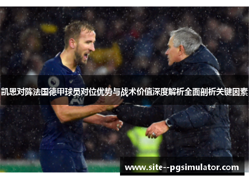 凯恩对阵法国德甲球员对位优势与战术价值深度解析全面剖析关键因素 凯恩对阵法国德甲球员对位优势与战术价值深度解析全面剖析关键因素