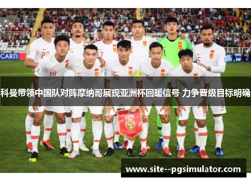 科曼带领中国队对阵摩纳哥展现亚洲杯回暖信号 力争晋级目标明确