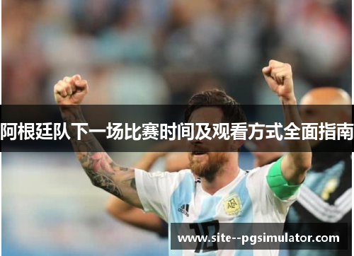 阿根廷队下一场比赛时间及观看方式全面指南