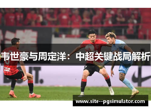 韦世豪与周定洋：中超关键战局解析