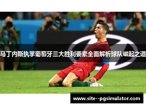 马丁内斯执掌葡萄牙三大胜利要素全面解析球队崛起之道