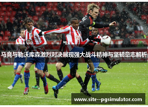 马竞与勒沃库森激烈对决展现强大战斗精神与坚韧意志解析 马竞与勒沃库森激烈对决展现强大战斗精神与坚韧意志解析