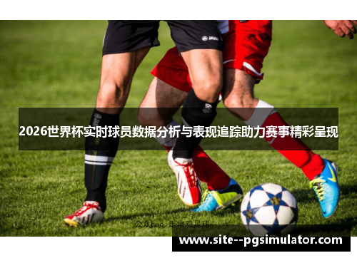 2026世界杯实时球员数据分析与表现追踪助力赛事精彩呈现