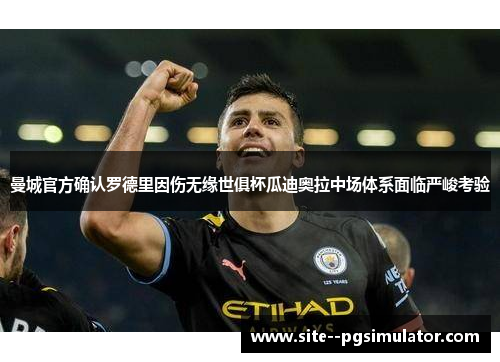 曼城官方确认罗德里因伤无缘世俱杯瓜迪奥拉中场体系面临严峻考验