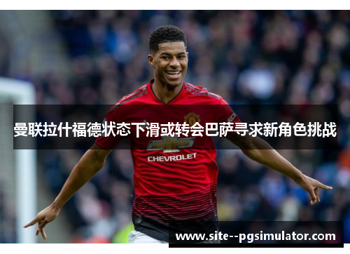 曼联拉什福德状态下滑或转会巴萨寻求新角色挑战 曼联拉什福德状态下滑或转会巴萨寻求新角色挑战