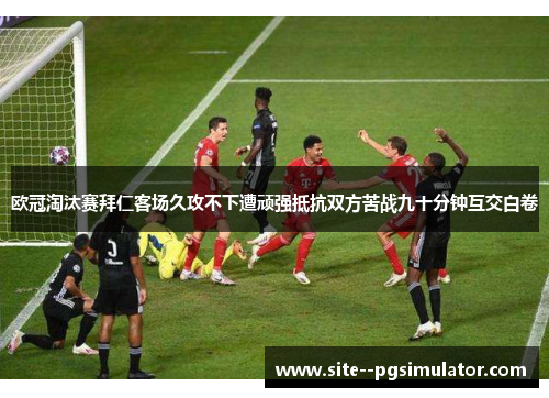 欧冠淘汰赛拜仁客场久攻不下遭顽强抵抗双方苦战九十分钟互交白卷 欧冠淘汰赛拜仁客场久攻不下遭顽强抵抗双方苦战九十分钟互交白卷