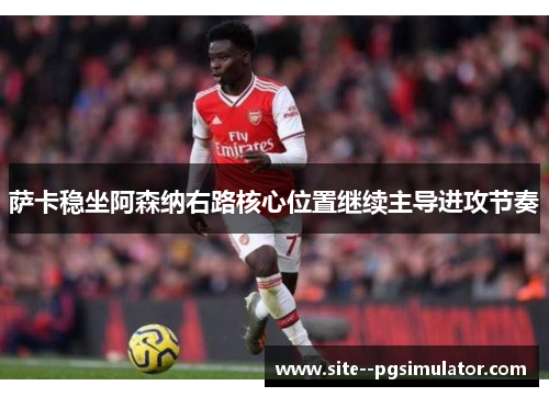 萨卡稳坐阿森纳右路核心位置继续主导进攻节奏