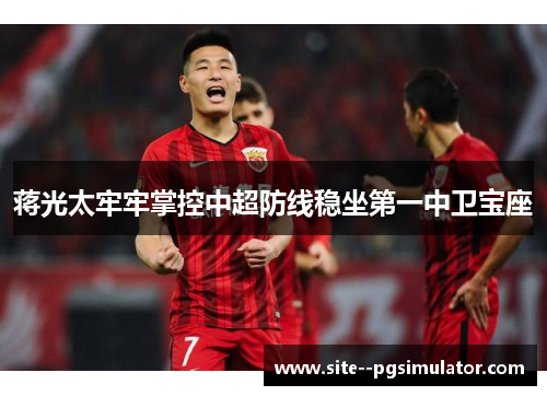 蒋光太牢牢掌控中超防线稳坐第一中卫宝座 蒋光太牢牢掌控中超防线稳坐第一中卫宝座