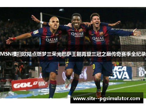 MSN横扫欧陆点燃梦三荣光巴萨王朝再登三冠之巅传奇赛季全纪录 MSN横扫欧陆点燃梦三荣光巴萨王朝再登三冠之巅传奇赛季全纪录