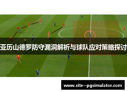 亚历山德罗防守漏洞解析与球队应对策略探讨 亚历山德罗防守漏洞解析与球队应对策略探讨