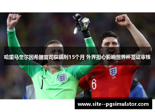 哈里马奎尔因希腊官司获缓刑15个月 外界担心影响世界杯签证审核