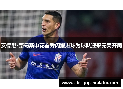 安德烈·路易斯申花首秀闪耀进球为球队迎来完美开局