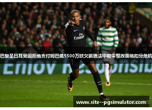 巴黎圣日耳曼因拒绝支付姆巴佩5500万欧欠薪遭法甲勒令整改面临扣分危机