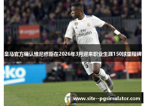 皇马官方确认维尼修斯在2026年3月迎来职业生涯150球里程碑