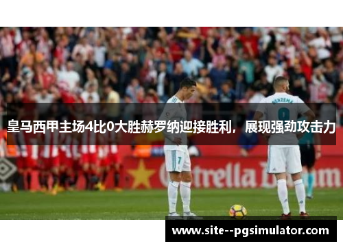 皇马西甲主场4比0大胜赫罗纳迎接胜利，展现强劲攻击力
