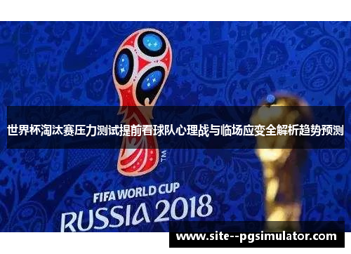 世界杯淘汰赛压力测试提前看球队心理战与临场应变全解析趋势预测