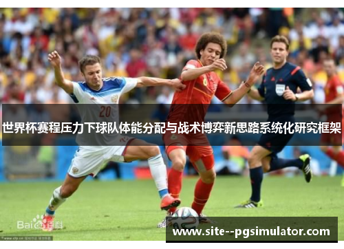 世界杯赛程压力下球队体能分配与战术博弈新思路系统化研究框架