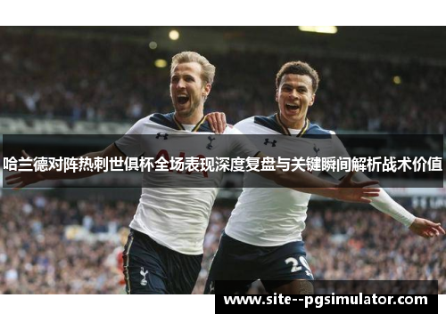 哈兰德对阵热刺世俱杯全场表现深度复盘与关键瞬间解析战术价值